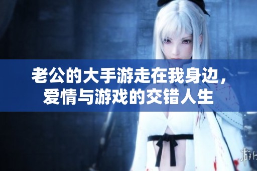 老公的大手游走在我身边，爱情与游戏的交错人生
