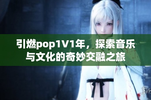 引燃pop1∨1年，探索音乐与文化的奇妙交融之旅