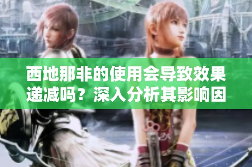 西地那非的使用会导致效果递减吗？深入分析其影响因素