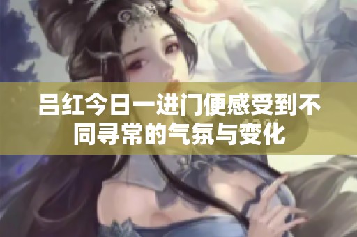 吕红今日一进门便感受到不同寻常的气氛与变化