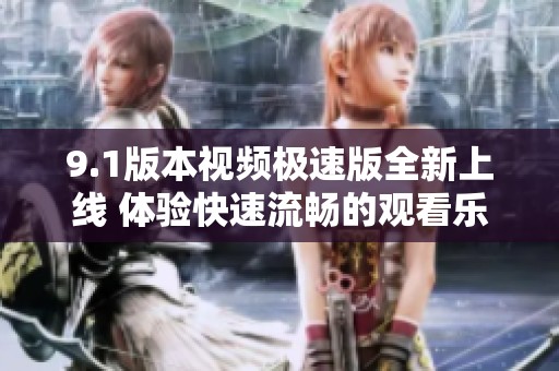 9.1版本视频极速版全新上线 体验快速流畅的观看乐趣