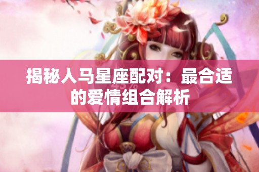 揭秘人马星座配对：最合适的爱情组合解析