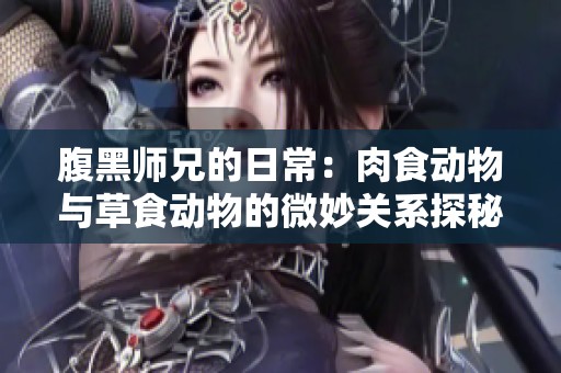 腹黑师兄的日常：肉食动物与草食动物的微妙关系探秘