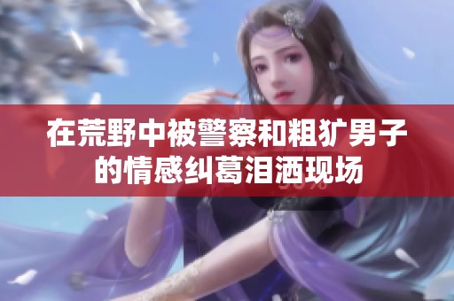 在荒野中被警察和粗犷男子的情感纠葛泪洒现场
