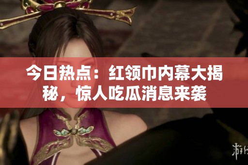 今日热点：红领巾内幕大揭秘，惊人吃瓜消息来袭