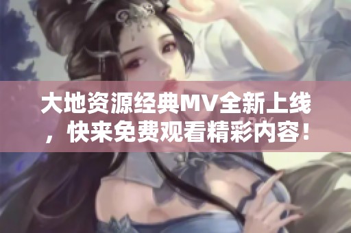 大地资源经典MV全新上线，快来免费观看精彩内容！