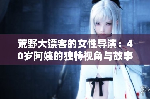 荒野大镖客的女性导演：40岁阿姨的独特视角与故事追寻