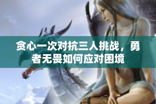 贪心一次对抗三人挑战，勇者无畏如何应对困境