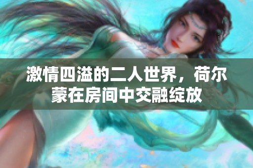 激情四溢的二人世界，荷尔蒙在房间中交融绽放