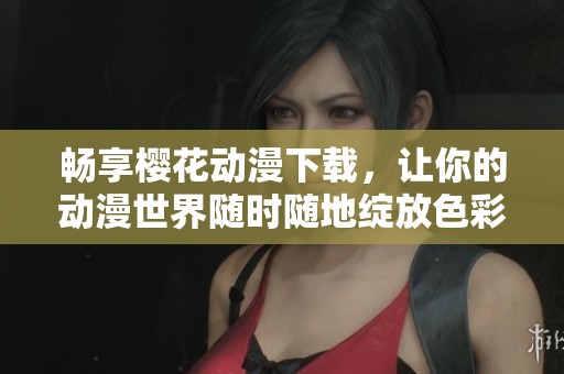 畅享樱花动漫下载，让你的动漫世界随时随地绽放色彩