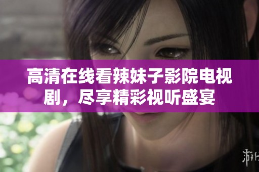 高清在线看辣妹子影院电视剧，尽享精彩视听盛宴