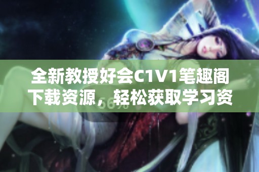 全新教授好会C1V1笔趣阁下载资源，轻松获取学习资料