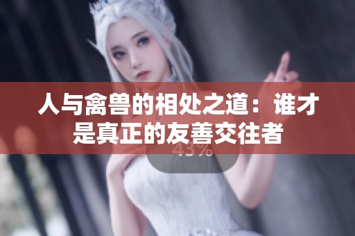 人与禽兽的相处之道：谁才是真正的友善交往者