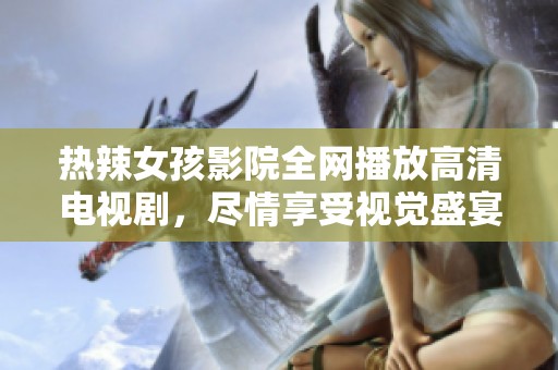 热辣女孩影院全网播放高清电视剧，尽情享受视觉盛宴