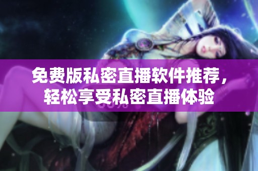 免费版私密直播软件推荐，轻松享受私密直播体验
