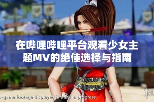 在哔哩哔哩平台观看少女主题MV的绝佳选择与指南