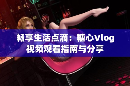 畅享生活点滴：糖心Vlog视频观看指南与分享