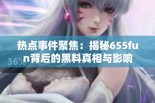 热点事件聚焦：揭秘655fun背后的黑料真相与影响