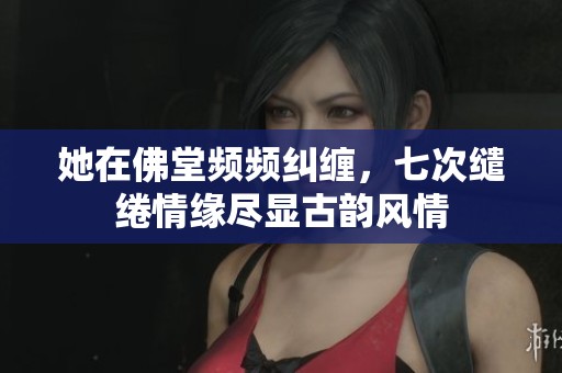 她在佛堂频频纠缠，七次缱绻情缘尽显古韵风情