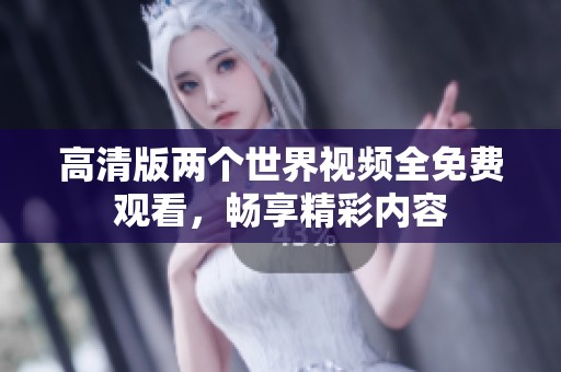 高清版两个世界视频全免费观看，畅享精彩内容