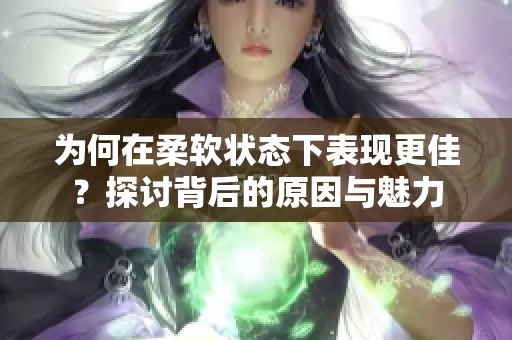 为何在柔软状态下表现更佳？探讨背后的原因与魅力