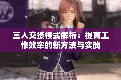 三人交接模式解析：提高工作效率的新方法与实践