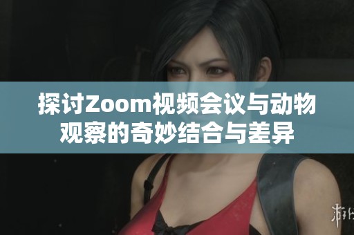 探讨Zoom视频会议与动物观察的奇妙结合与差异