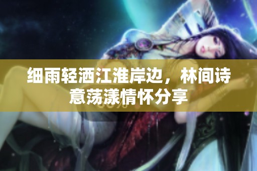 细雨轻洒江淮岸边，林间诗意荡漾情怀分享