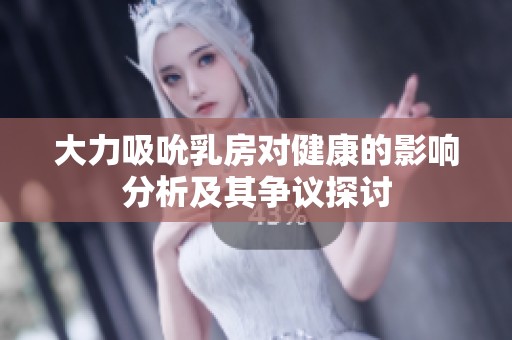 大力吸吮乳房对健康的影响分析及其争议探讨