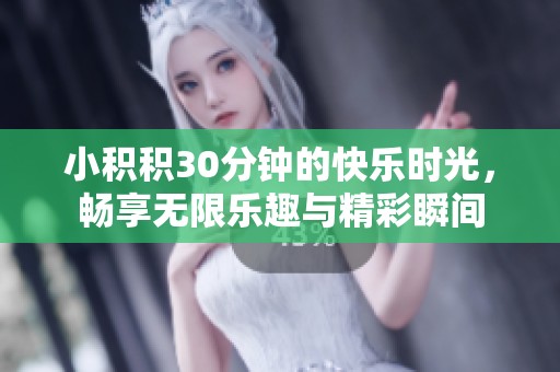 小积积30分钟的快乐时光，畅享无限乐趣与精彩瞬间