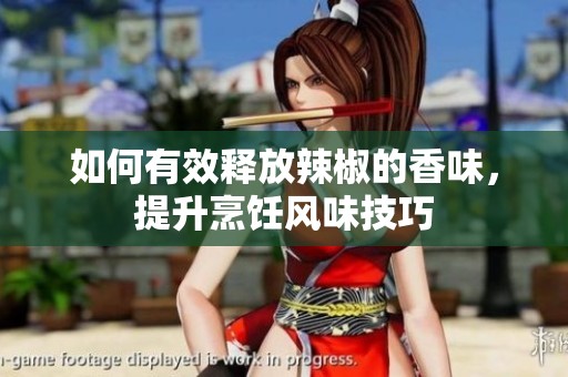 如何有效释放辣椒的香味，提升烹饪风味技巧