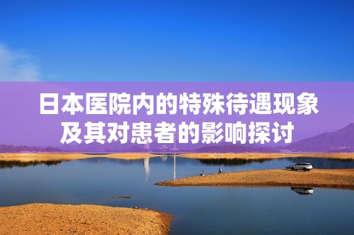 日本医院内的特殊待遇现象及其对患者的影响探讨