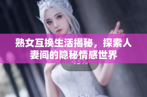 熟女互换生活揭秘，探索人妻间的隐秘情感世界
