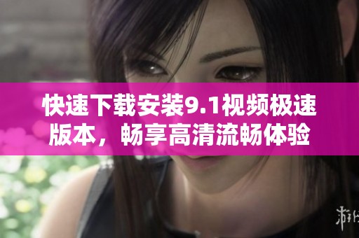 快速下载安装9.1视频极速版本，畅享高清流畅体验