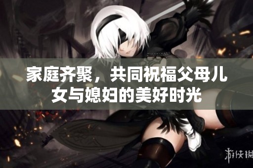 家庭齐聚，共同祝福父母儿女与媳妇的美好时光