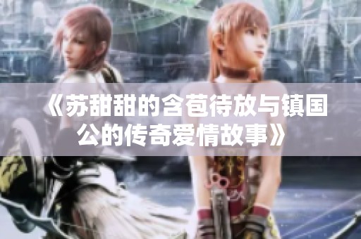 《苏甜甜的含苞待放与镇国公的传奇爱情故事》