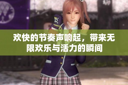 欢快的节奏声响起，带来无限欢乐与活力的瞬间