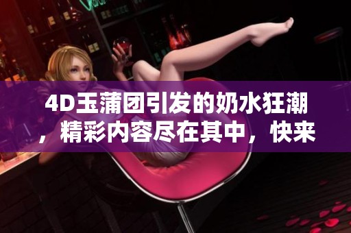 4D玉蒲团引发的奶水狂潮，精彩内容尽在其中，快来体验！