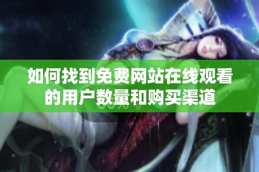 如何找到免费网站在线观看的用户数量和购买渠道