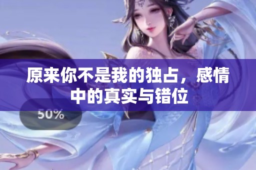 原来你不是我的独占，感情中的真实与错位