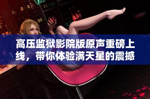 高压监狱影院版原声重磅上线，带你体验满天星的震撼之旅