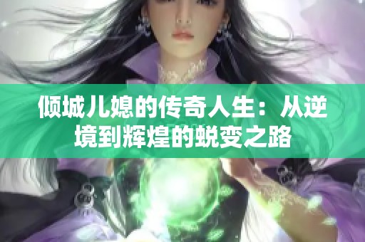 倾城儿媳的传奇人生：从逆境到辉煌的蜕变之路