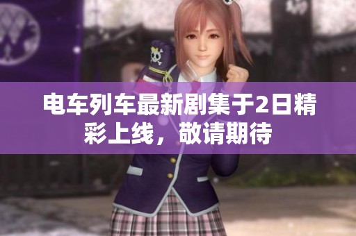 电车列车最新剧集于2日精彩上线，敬请期待