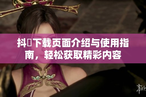 抖抈下载页面介绍与使用指南，轻松获取精彩内容