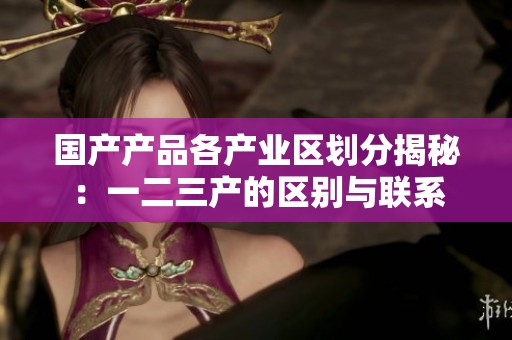 国产产品各产业区划分揭秘：一二三产的区别与联系