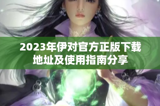 2023年伊对官方正版下载地址及使用指南分享