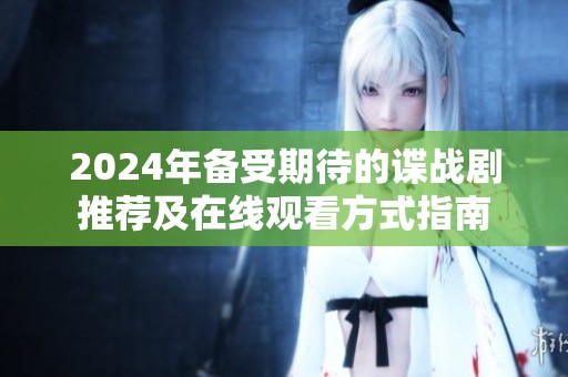 2024年备受期待的谍战剧推荐及在线观看方式指南