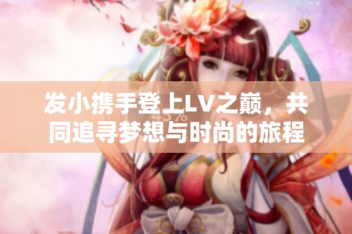 发小携手登上LV之巅，共同追寻梦想与时尚的旅程