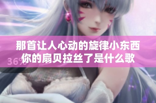 那首让人心动的旋律小东西你的扇贝拉丝了是什么歌