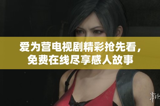 爱为营电视剧精彩抢先看，免费在线尽享感人故事